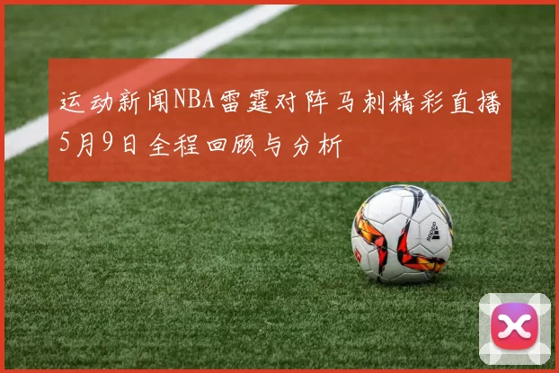运动新闻NBA雷霆对阵马刺精彩直播5月9日全程回顾与分析