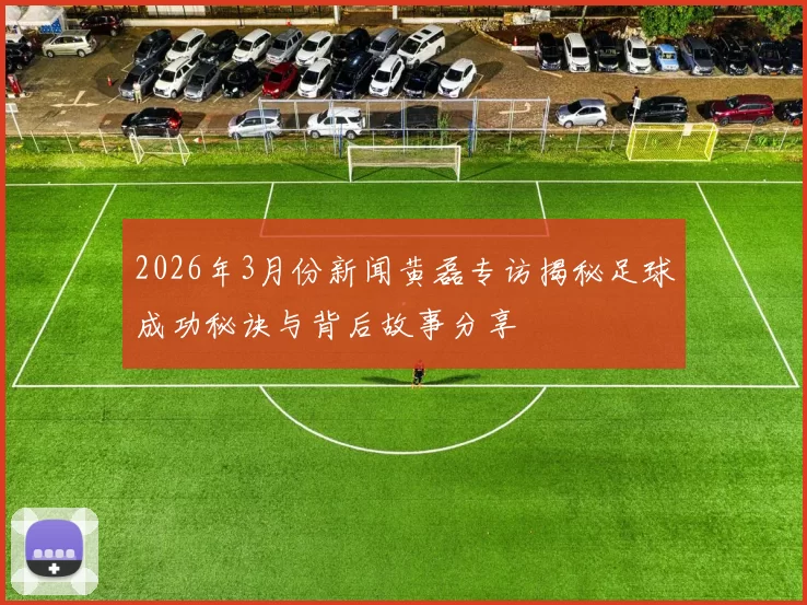 2026年3月份新闻黄磊专访揭秘足球成功秘诀与背后故事分享