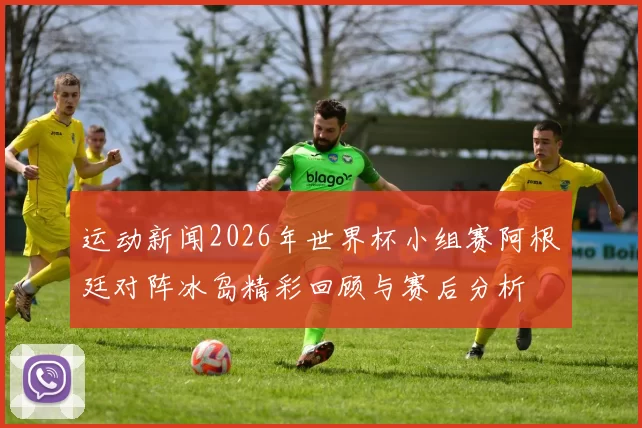 运动新闻2026年世界杯小组赛阿根廷对阵冰岛精彩回顾与赛后分析