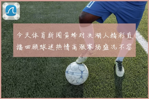 今天体育新闻黄蜂对决湖人精彩直播回顾球迷热情高涨赛场盛况不容错过