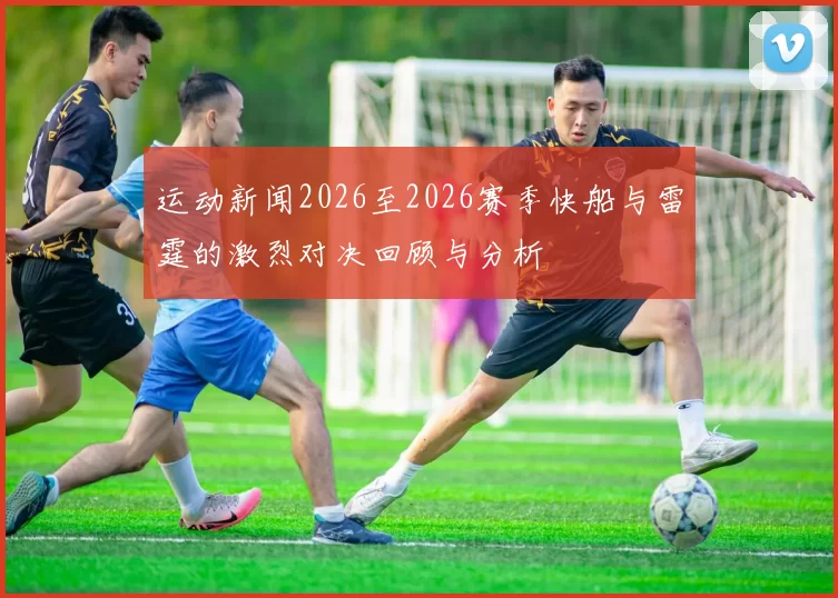 运动新闻2026至2026赛季快船与雷霆的激烈对决回顾与分析