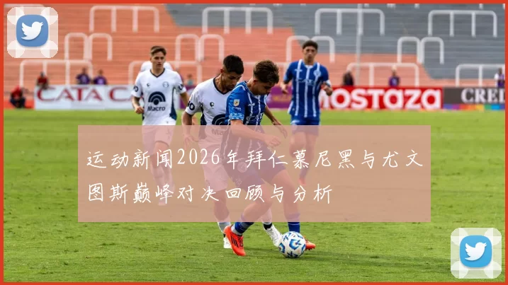 运动新闻2026年拜仁慕尼黑与尤文图斯巅峰对决回顾与分析