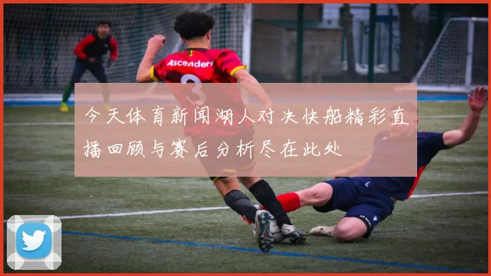 今天体育新闻湖人对决快船精彩直播回顾与赛后分析尽在此处
